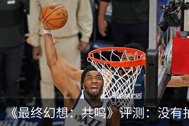《最终幻想：共鸣》评测：没有抽卡，它离经典还有多远？