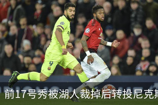 前17号秀被湖人裁掉后转投尼克斯，签双向合同