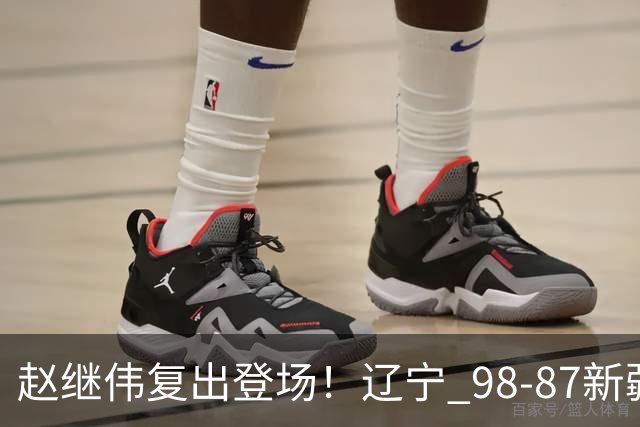 赵继伟复出登场！辽宁 98-87新疆四战全胜 库珀 27+5+11 主导全场