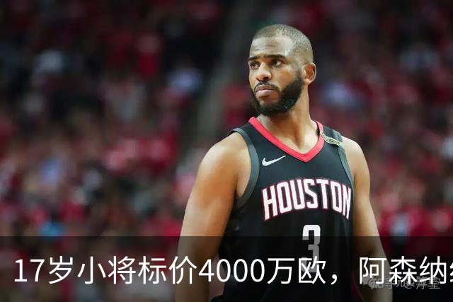 17岁小将标价4000万欧，阿森纳纽卡还要等一年