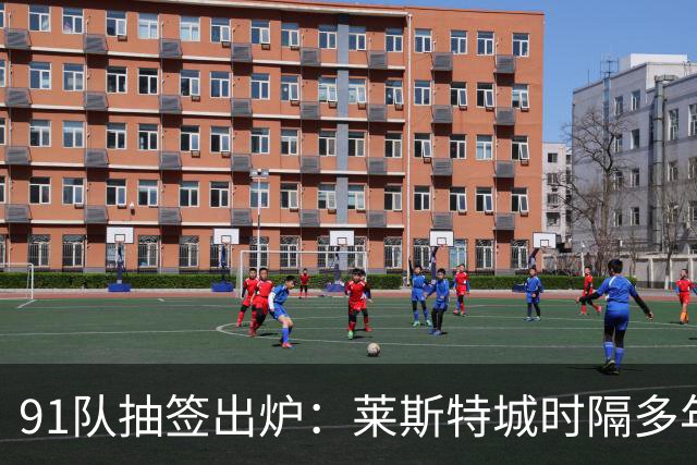 91队抽签出炉：莱斯特城时隔多年再战足总杯首轮，对手仅第六级别